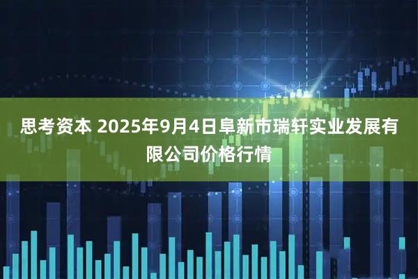 思考资本 2025年9月4日阜新市瑞轩实业发展有限公司价格行情