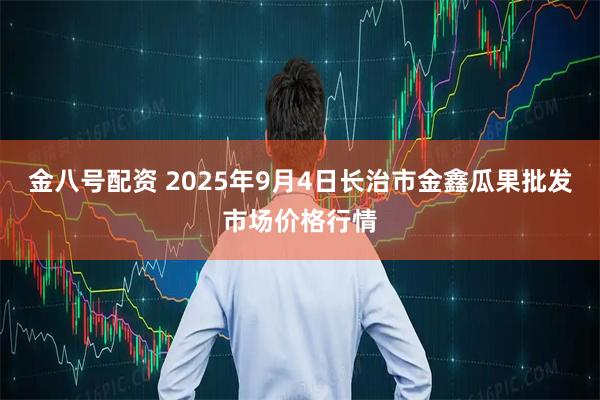 金八号配资 2025年9月4日长治市金鑫瓜果批发市场价格行情