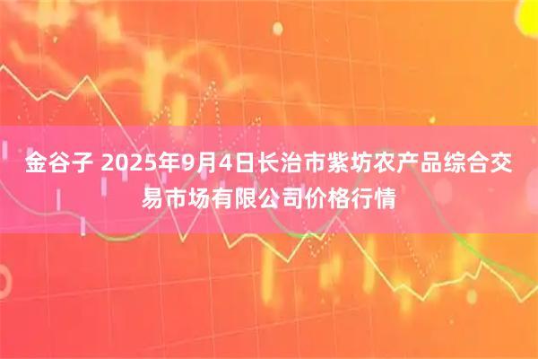 金谷子 2025年9月4日长治市紫坊农产品综合交易市场有限公司价格行情