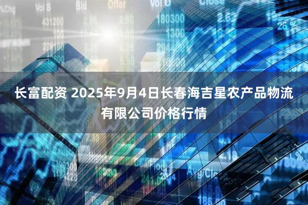 长富配资 2025年9月4日长春海吉星农产品物流有限公司价格行情