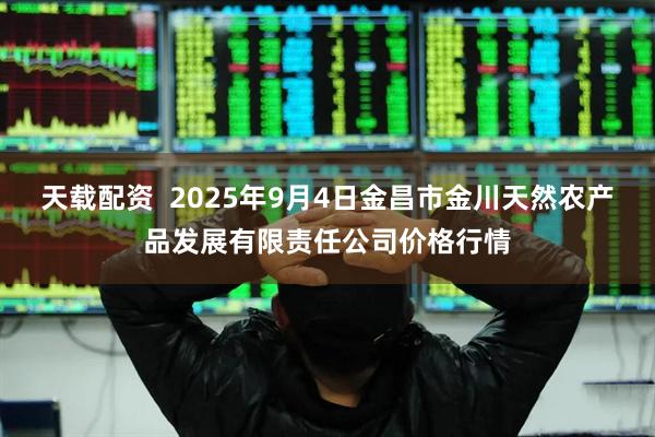 天载配资  2025年9月4日金昌市金川天然农产品发展有限责任公司价格行情