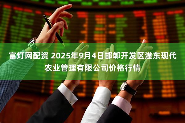 富灯网配资 2025年9月4日邯郸开发区滏东现代农业管理有限公司价格行情