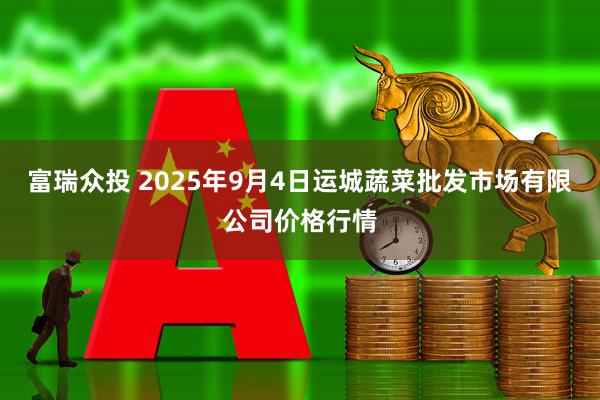 富瑞众投 2025年9月4日运城蔬菜批发市场有限公司价格行情