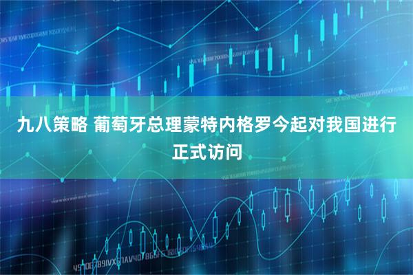 九八策略 葡萄牙总理蒙特内格罗今起对我国进行正式访问