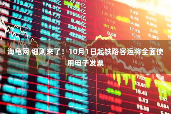 海龟网 细则来了！10月1日起铁路客运将全面使用电子发票