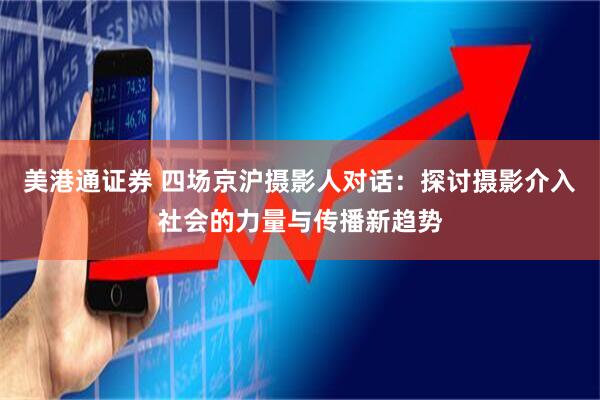 美港通证券 四场京沪摄影人对话：探讨摄影介入社会的力量与传播新趋势