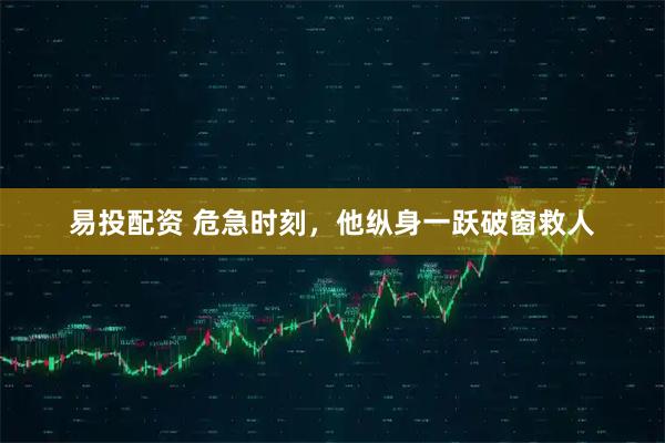 易投配资 危急时刻，他纵身一跃破窗救人