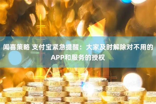 闻喜策略 支付宝紧急提醒：大家及时解除对不用的APP和服务的授权