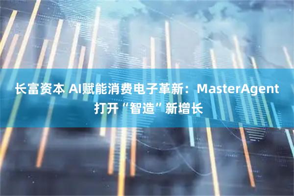 长富资本 AI赋能消费电子革新：MasterAgent 打开“智造”新增长