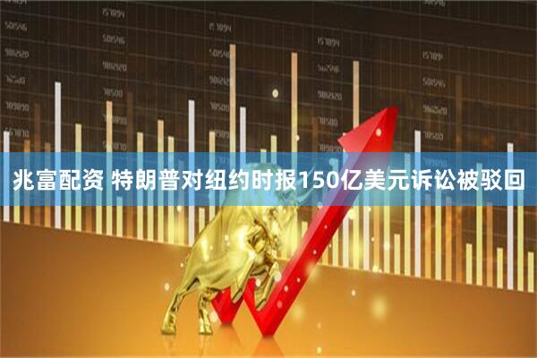 兆富配资 特朗普对纽约时报150亿美元诉讼被驳回