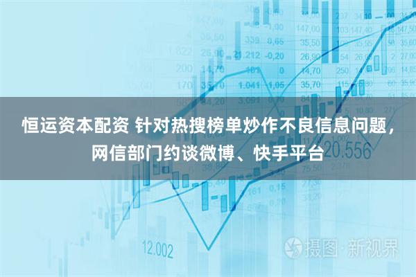 恒运资本配资 针对热搜榜单炒作不良信息问题，网信部门约谈微博、快手平台