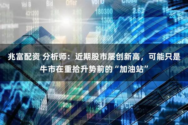 兆富配资 分析师：近期股市屡创新高，可能只是牛市在重拾升势前的“加油站”