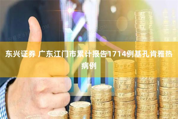 东兴证券 广东江门市累计报告1714例基孔肯雅热病例