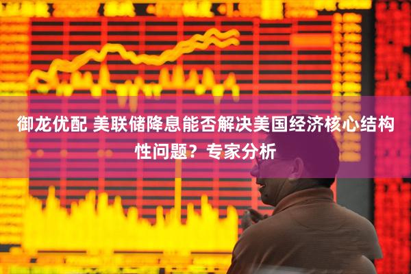 御龙优配 美联储降息能否解决美国经济核心结构性问题？专家分析