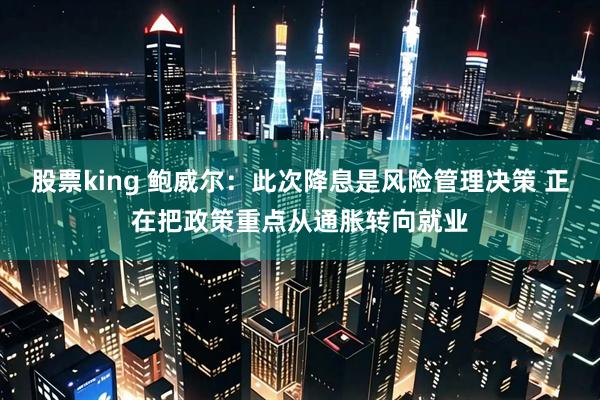股票king 鲍威尔：此次降息是风险管理决策 正在把政策重点从通胀转向就业
