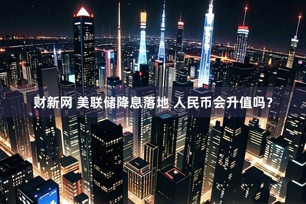 财新网 美联储降息落地 人民币会升值吗？