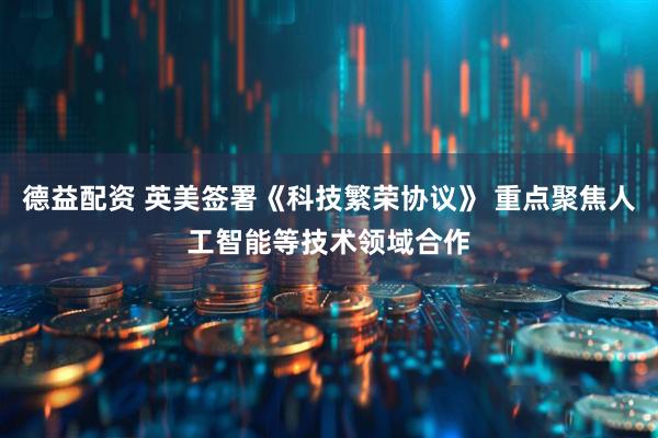德益配资 英美签署《科技繁荣协议》 重点聚焦人工智能等技术领域合作