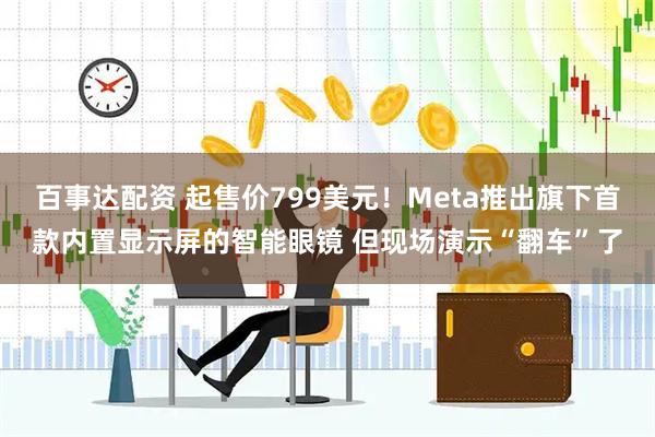 百事达配资 起售价799美元！Meta推出旗下首款内置显示屏的智能眼镜 但现场演示“翻车”了