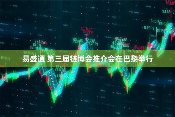 易盛通 第三届链博会推介会在巴黎举行