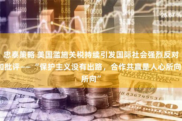 忠泰策略 美国滥施关税持续引发国际社会强烈反对和批评—— “保护主义没有出路，合作共赢是人心所向”