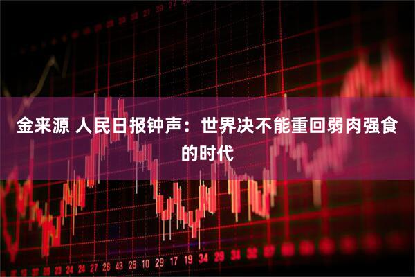 金来源 人民日报钟声：世界决不能重回弱肉强食的时代