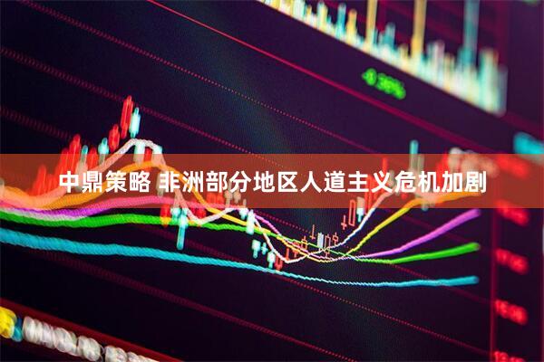 中鼎策略 非洲部分地区人道主义危机加剧