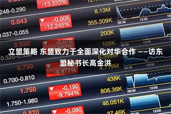 立盟策略 东盟致力于全面深化对华合作 ——访东盟秘书长高金洪