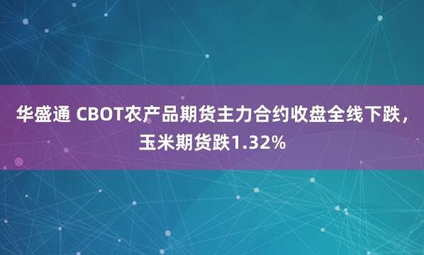 华盛通 CBOT农产品期货主力合约收盘全线下跌，玉米期货跌1.32%
