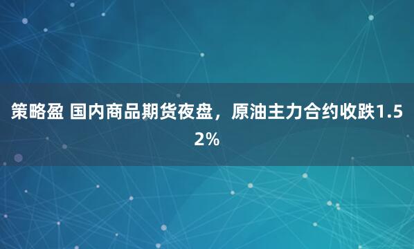 策略盈 国内商品期货夜盘，原油主力合约收跌1.52%