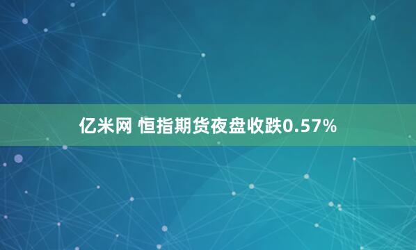 亿米网 恒指期货夜盘收跌0.57%