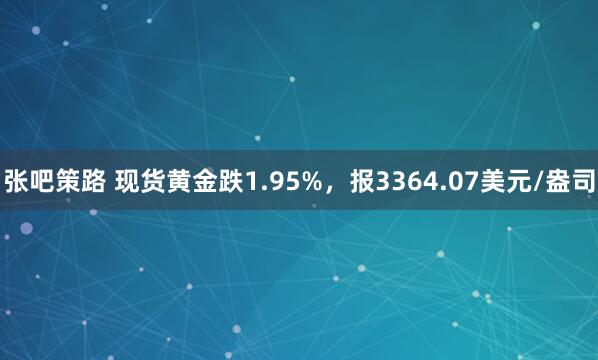 张吧策路 现货黄金跌1.95%，报3364.07美元/盎司