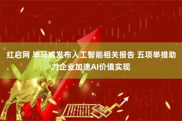 红启网 毕马威发布人工智能相关报告 五项举措助力企业加速AI价值实现