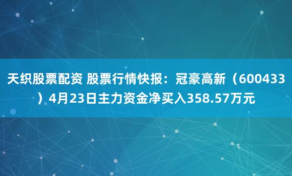 天织股票配资 股票行情快报：冠豪高新（600433）4月23日主力资金净买入358.57万元