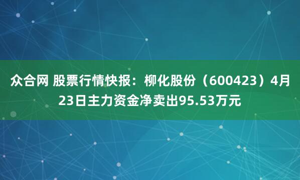众合网 股票行情快报：柳化股份（600423）4月23日主力资金净卖出95.53万元