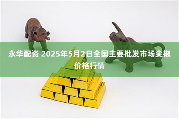 永华配资 2025年5月2日全国主要批发市场尖椒价格行情