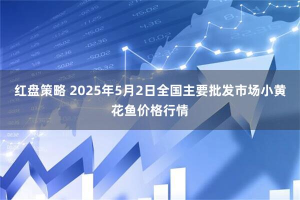 红盘策略 2025年5月2日全国主要批发市场小黄花鱼价格行情