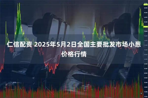 仁信配资 2025年5月2日全国主要批发市场小葱价格行情