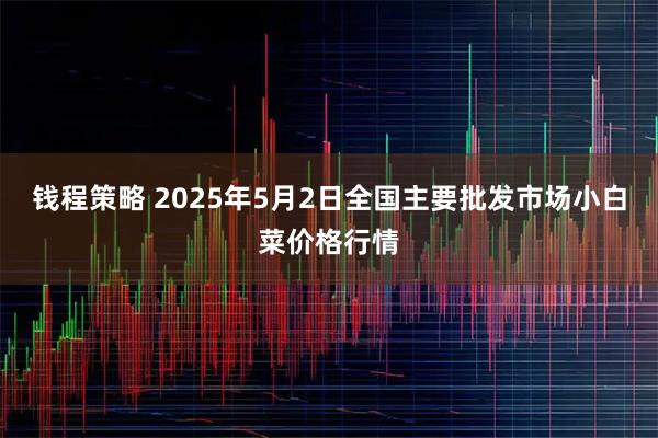 钱程策略 2025年5月2日全国主要批发市场小白菜价格行情