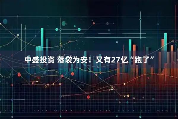 中盛投资 落袋为安！又有27亿“跑了”