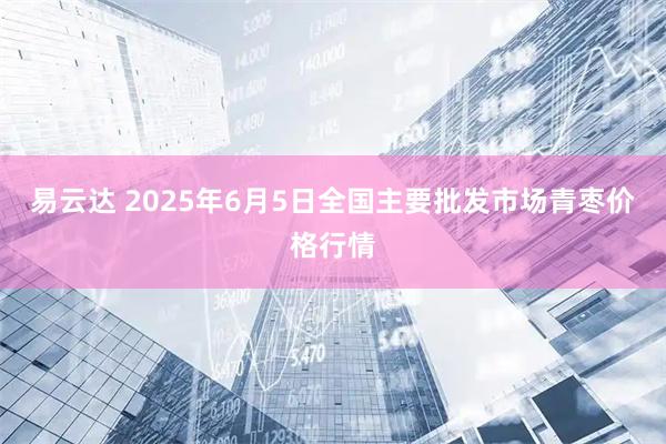 易云达 2025年6月5日全国主要批发市场青枣价格行情