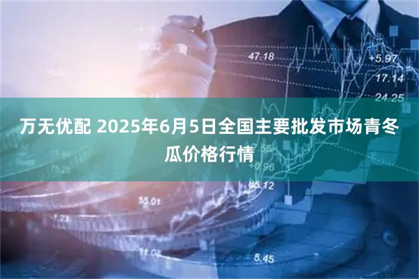 万无优配 2025年6月5日全国主要批发市场青冬瓜价格行情