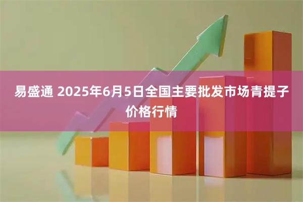 易盛通 2025年6月5日全国主要批发市场青提子价格行情