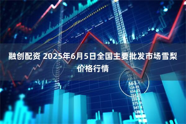 融创配资 2025年6月5日全国主要批发市场雪梨价格行情