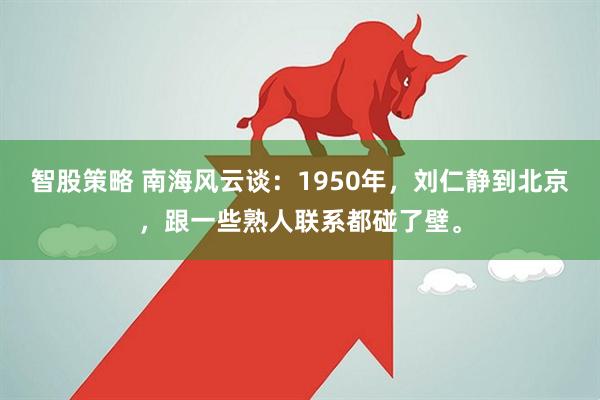 智股策略 南海风云谈：1950年，刘仁静到北京，跟一些熟人联系都碰了壁。