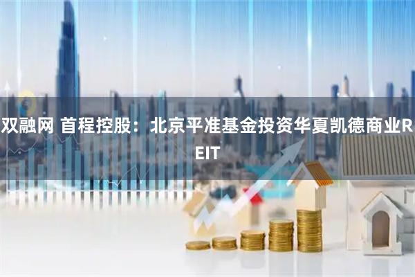 双融网 首程控股：北京平准基金投资华夏凯德商业REIT