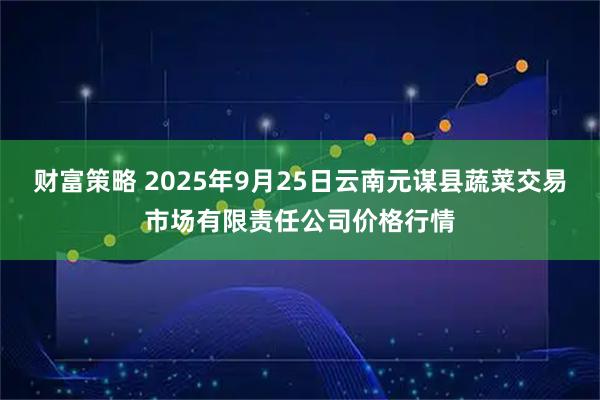 财富策略 2025年9月25日云南元谋县蔬菜交易市场有限责任公司价格行情