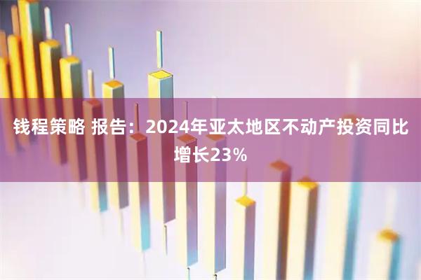 钱程策略 报告：2024年亚太地区不动产投资同比增长23%