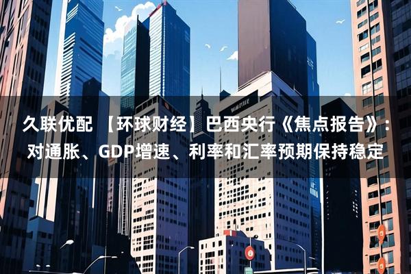 久联优配 【环球财经】巴西央行《焦点报告》：对通胀、GDP增速、利率和汇率预期保持稳定