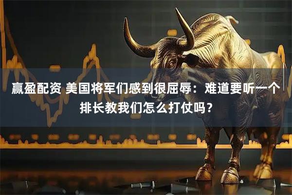 赢盈配资 美国将军们感到很屈辱：难道要听一个排长教我们怎么打仗吗？