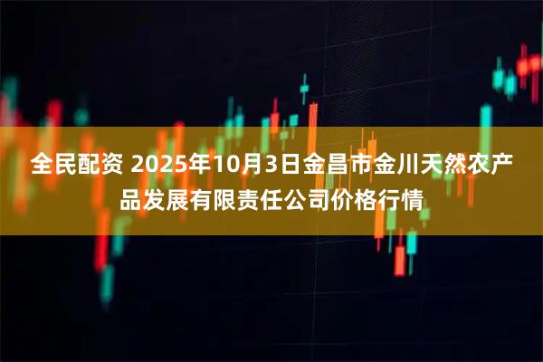 全民配资 2025年10月3日金昌市金川天然农产品发展有限责任公司价格行情